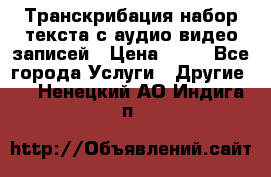 Транскрибация/набор текста с аудио,видео записей › Цена ­ 15 - Все города Услуги » Другие   . Ненецкий АО,Индига п.